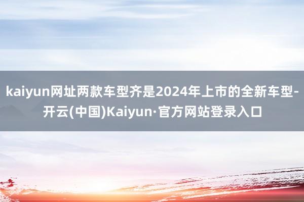 kaiyun网址两款车型齐是2024年上市的全新车型-开云(中国)Kaiyun·官方网站登录入口