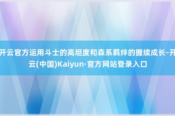 开云官方运用斗士的高坦度和森系羁绊的握续成长-开云(中国)Kaiyun·官方网站登录入口