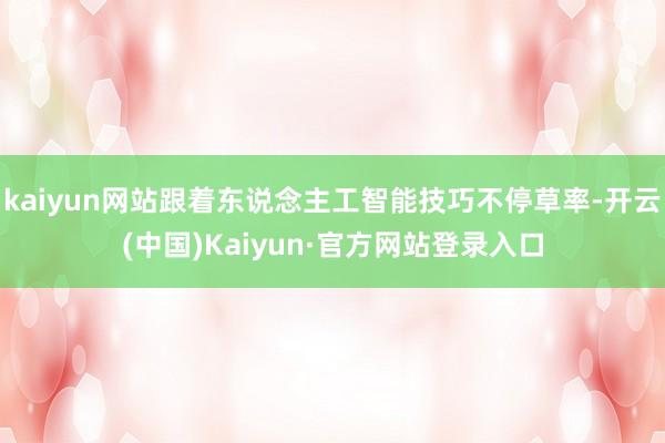 kaiyun网站跟着东说念主工智能技巧不停草率-开云(中国)Kaiyun·官方网站登录入口