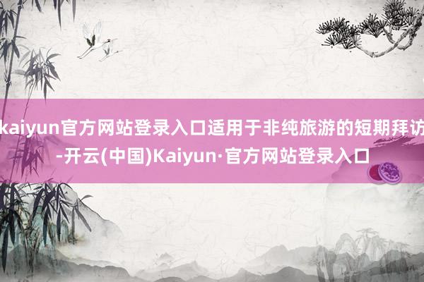 kaiyun官方网站登录入口适用于非纯旅游的短期拜访-开云(中国)Kaiyun·官方网站登录入口