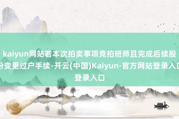 kaiyun网站若本次拍卖事项竞拍班师且完成后续股份变更过户手续-开云(中国)Kaiyun·官方网站登录入口