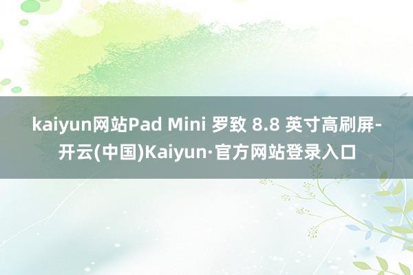 kaiyun网站Pad Mini 罗致 8.8 英寸高刷屏-开云(中国)Kaiyun·官方网站登录入口