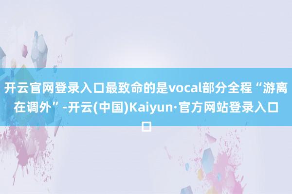 开云官网登录入口最致命的是vocal部分全程“游离在调外”-开云(中国)Kaiyun·官方网站登录入口