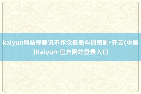 kaiyun网站称腾讯不作念低质料的短剧-开云(中国)Kaiyun·官方网站登录入口