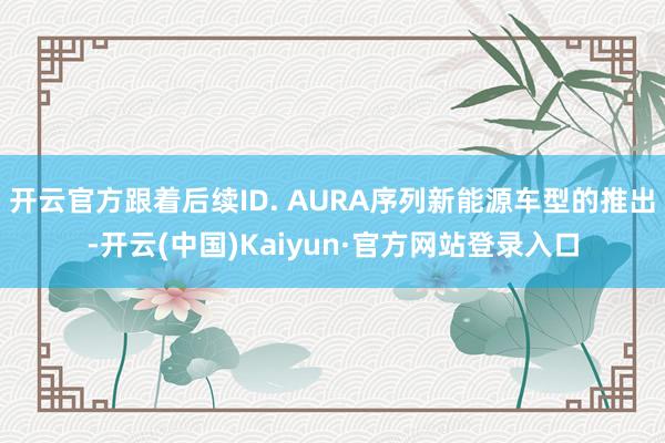 开云官方跟着后续ID. AURA序列新能源车型的推出-开云(中国)Kaiyun·官方网站登录入口