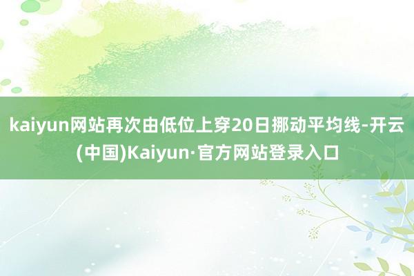 kaiyun网站再次由低位上穿20日挪动平均线-开云(中国)Kaiyun·官方网站登录入口