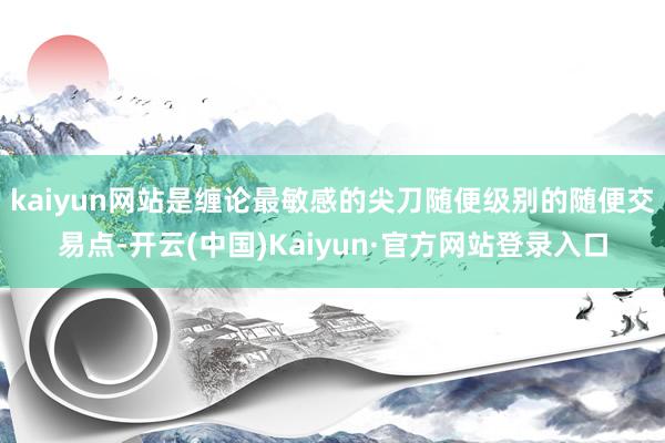 kaiyun网站是缠论最敏感的尖刀随便级别的随便交易点-开云(中国)Kaiyun·官方网站登录入口