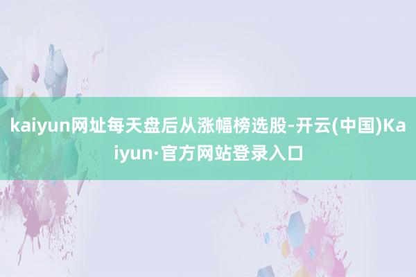 kaiyun网址每天盘后从涨幅榜选股-开云(中国)Kaiyun·官方网站登录入口