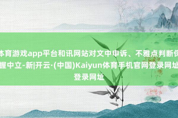 体育游戏app平台和讯网站对文中申诉、不雅点判断保握中立-新