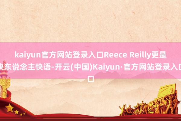 kaiyun官方网站登录入口Reece Reilly更是快东说念主快语-开云(中国)Kaiyun·官方网站登录入口