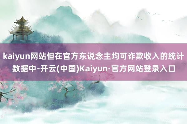 kaiyun网站但在官方东说念主均可诈欺收入的统计数据中-开云(中国)Kaiyun·官方网站登录入口
