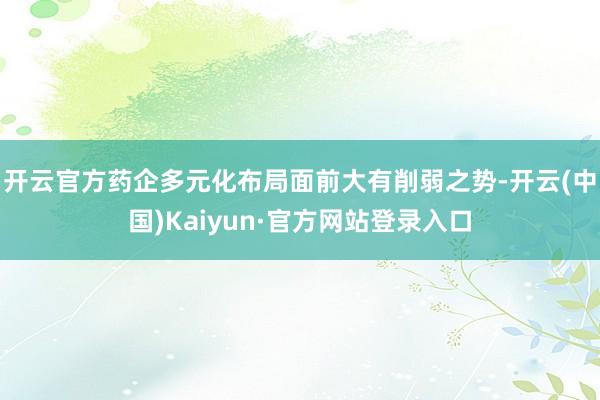开云官方药企多元化布局面前大有削弱之势-开云(中国)Kaiyun·官方网站登录入口