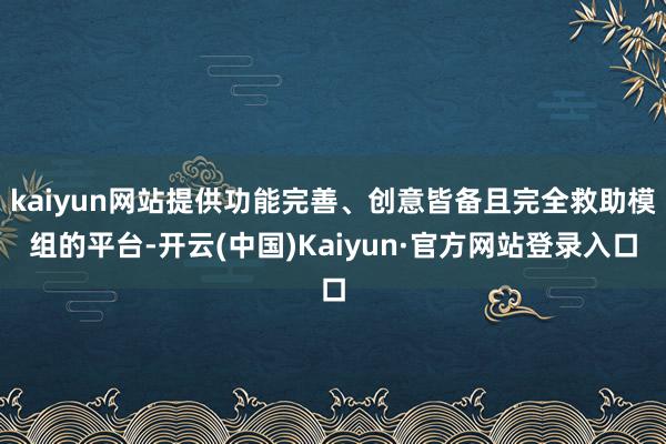 kaiyun网站提供功能完善、创意皆备且完全救助模组的平台-开云(中国)Kaiyun·官方网站登录入口