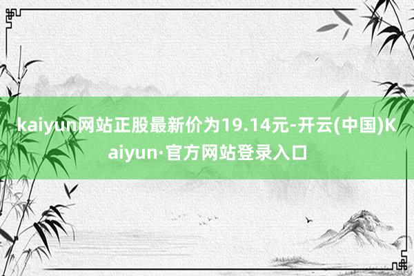 kaiyun网站正股最新价为19.14元-开云(中国)Kaiyun·官方网站登录入口