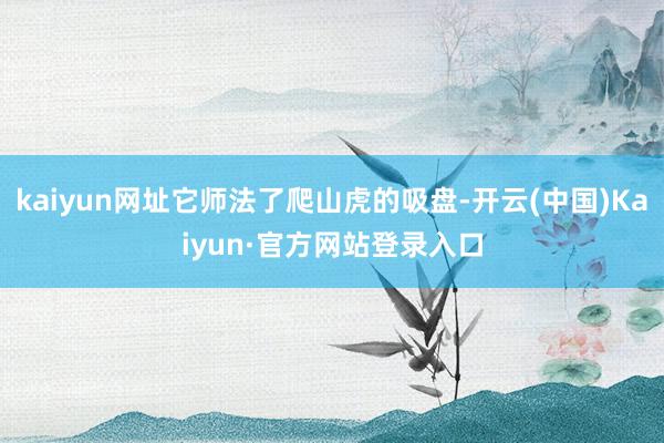 kaiyun网址它师法了爬山虎的吸盘-开云(中国)Kaiyun·官方网站登录入口
