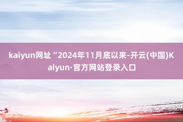 kaiyun网址“2024年11月底以来-开云(中国)Kaiyun·官方网站登录入口