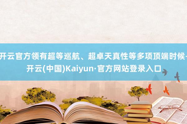 开云官方领有超等巡航、超卓天真性等多项顶端时候-开云(中国)Kaiyun·官方网站登录入口