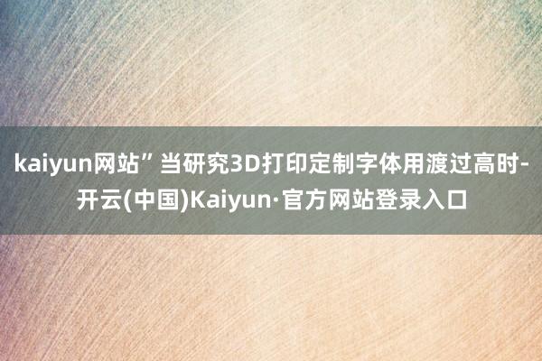 kaiyun网站”当研究3D打印定制字体用渡过高时-开云(中国)Kaiyun·官方网站登录入口