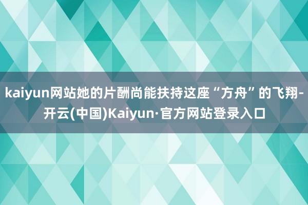 kaiyun网站她的片酬尚能扶持这座“方舟”的飞翔-开云(中国)Kaiyun·官方网站登录入口