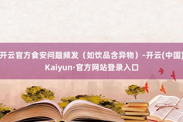 开云官方食安问题频发（如饮品含异物）-开云(中国)Kaiyun·官方网站登录入口