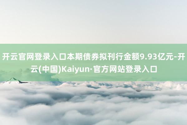 开云官网登录入口本期债券拟刊行金额9.93亿元-开云(中国)Kaiyun·官方网站登录入口
