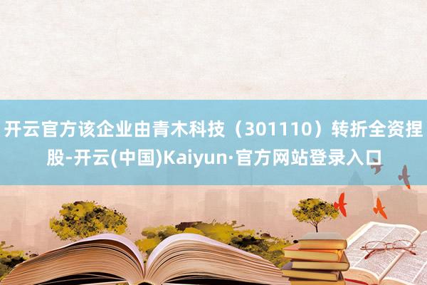 开云官方该企业由青木科技（301110）转折全资捏股-开云(中国)Kaiyun·官方网站登录入口