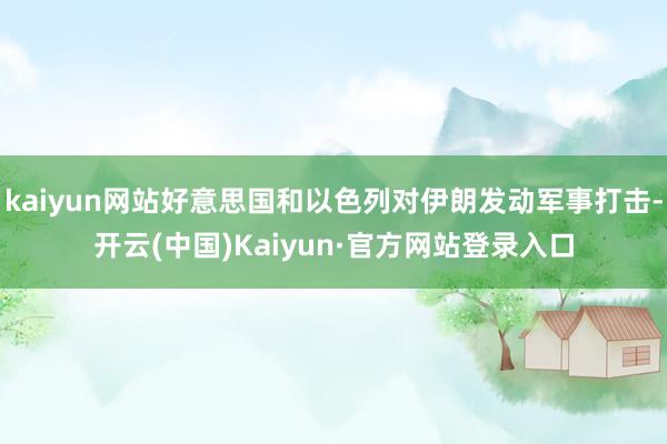 kaiyun网站好意思国和以色列对伊朗发动军事打击-开云(中国)Kaiyun·官方网站登录入口