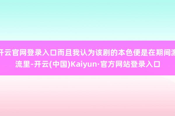 开云官网登录入口而且我认为该剧的本色便是在期间激流里-开云(中国)Kaiyun·官方网站登录入口