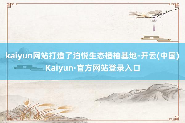 kaiyun网站打造了泊悦生态橙柚基地-开云(中国)Kaiyun·官方网站登录入口