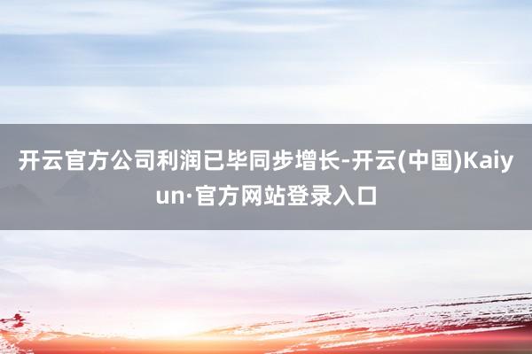 开云官方公司利润已毕同步增长-开云(中国)Kaiyun·官方网站登录入口