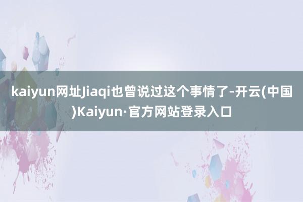 kaiyun网址Jiaqi也曾说过这个事情了-开云(中国)Kaiyun·官方网站登录入口