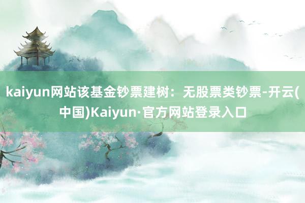 kaiyun网站该基金钞票建树：无股票类钞票-开云(中国)Kaiyun·官方网站登录入口
