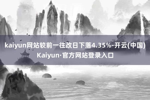 kaiyun网站较前一往改日下落4.35%-开云(中国)Kaiyun·官方网站登录入口