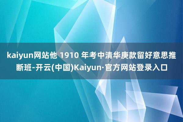 kaiyun网站他 1910 年考中清华庚款留好意思推断班-开云(中国)Kaiyun·官方网站登录入口