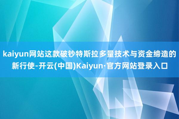 kaiyun网站这款破钞特斯拉多量技术与资金缔造的新行使-开云(中国)Kaiyun·官方网站登录入口