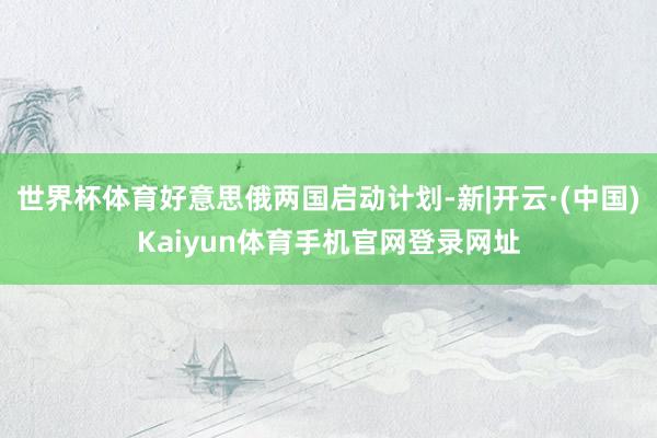 世界杯体育好意思俄两国启动计划-新|开云·(中国)Kaiyu
