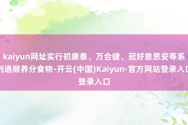 kaiyun网址实行初康泰、万合健、冠好意思安等系列通顺养分食物-开云(中国)Kaiyun·官方网站登录入口