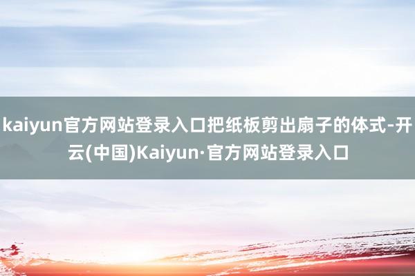 kaiyun官方网站登录入口把纸板剪出扇子的体式-开云(中国)Kaiyun·官方网站登录入口