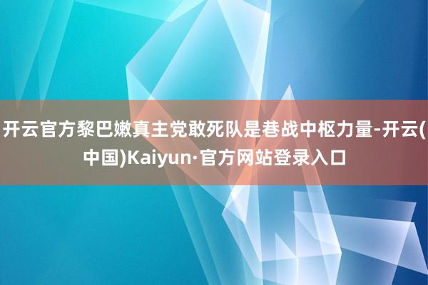 开云官方黎巴嫩真主党敢死队是巷战中枢力量-开云(中国)Kaiyun·官方网站登录入口