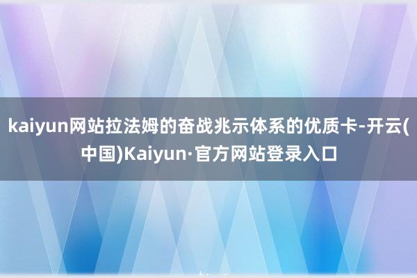 kaiyun网站拉法姆的奋战兆示体系的优质卡-开云(中国)Kaiyun·官方网站登录入口