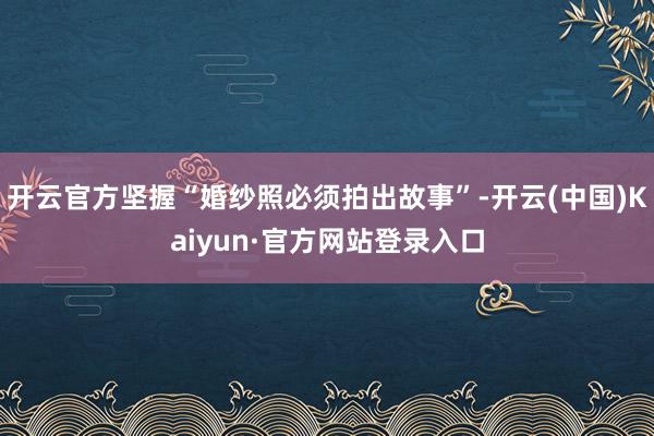 开云官方坚握“婚纱照必须拍出故事”-开云(中国)Kaiyun·官方网站登录入口