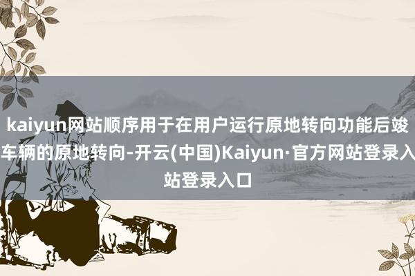 kaiyun网站顺序用于在用户运行原地转向功能后竣事车辆的原地转向-开云(中国)Kaiyun·官方网站登录入口