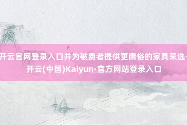 开云官网登录入口并为破费者提供更庸俗的家具采选-开云(中国)Kaiyun·官方网站登录入口