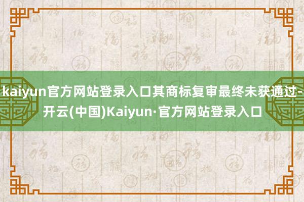 kaiyun官方网站登录入口其商标复审最终未获通过-开云(中国)Kaiyun·官方网站登录入口