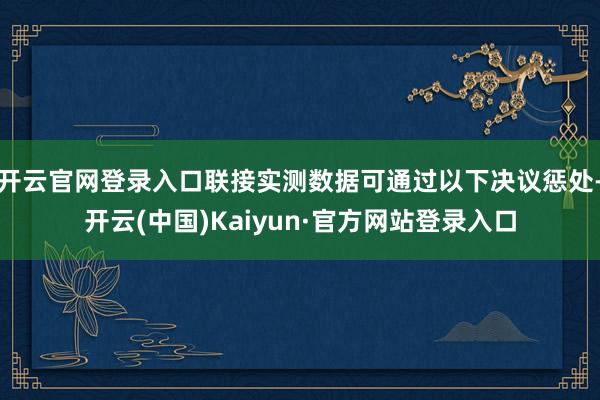 开云官网登录入口联接实测数据可通过以下决议惩处-开云(中国)Kaiyun·官方网站登录入口