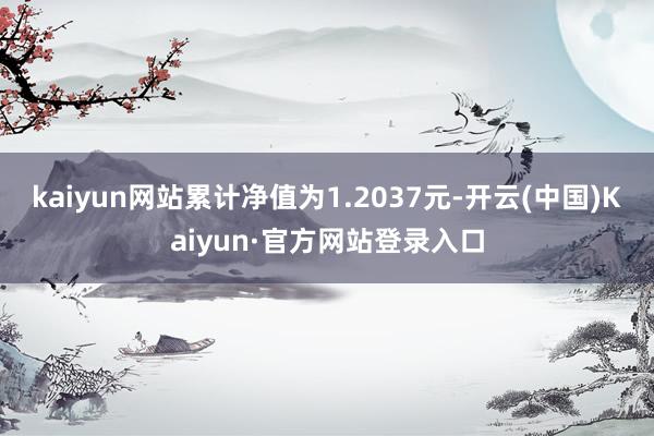 kaiyun网站累计净值为1.2037元-开云(中国)Kaiyun·官方网站登录入口