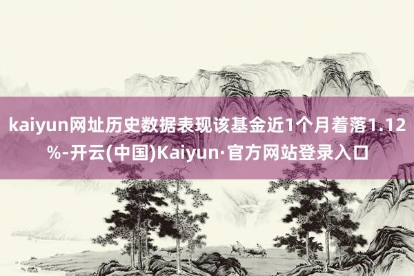 kaiyun网址历史数据表现该基金近1个月着落1.12%-开云(中国)Kaiyun·官方网站登录入口