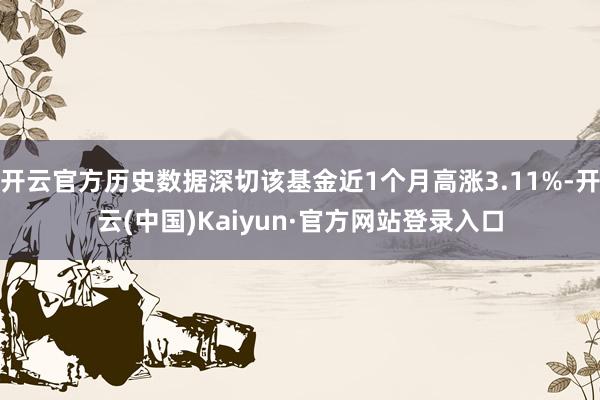 开云官方历史数据深切该基金近1个月高涨3.11%-开云(中国)Kaiyun·官方网站登录入口
