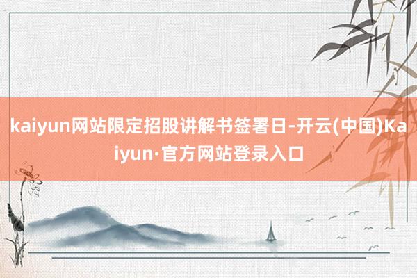 kaiyun网站限定招股讲解书签署日-开云(中国)Kaiyun·官方网站登录入口