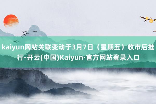 kaiyun网站关联变动于3月7日（星期五）收市后推行-开云(中国)Kaiyun·官方网站登录入口